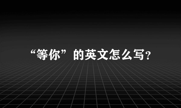 “等你”的英文怎么写？