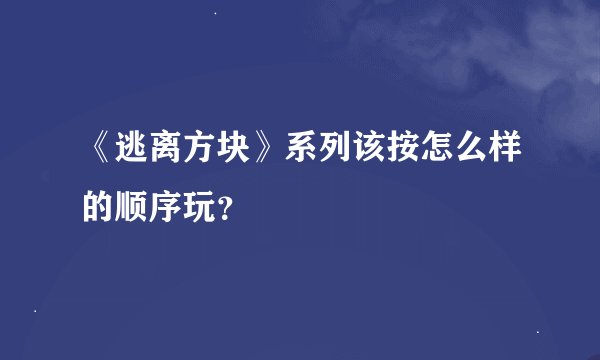 《逃离方块》系列该按怎么样的顺序玩？