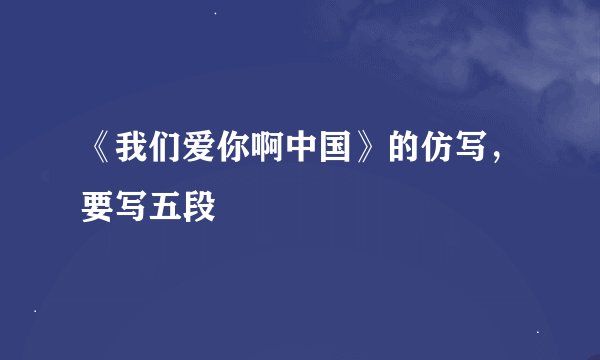 《我们爱你啊中国》的仿写,要写五段