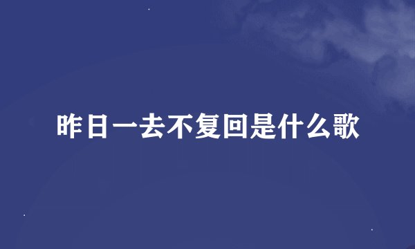 昨日一去不复回是什么歌