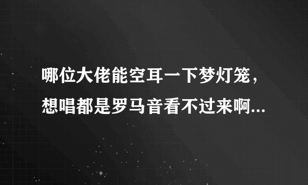 哪位大佬能空耳一下梦灯笼，想唱都是罗马音看不过来啊，哪位大佬帮帮忙