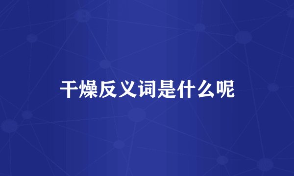 干燥反义词是什么呢