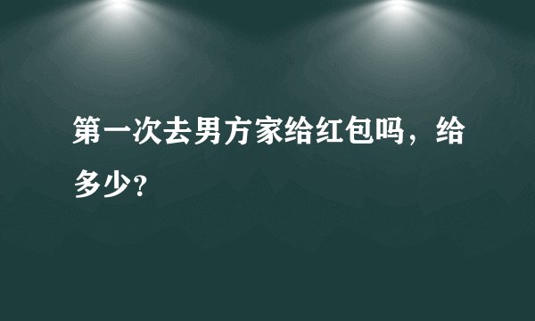 第一次去男方家给红包吗，给多少？