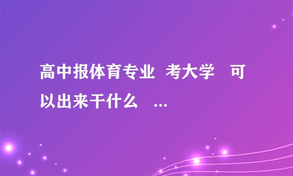高中报体育专业  考大学   可以出来干什么      有前途吗？
