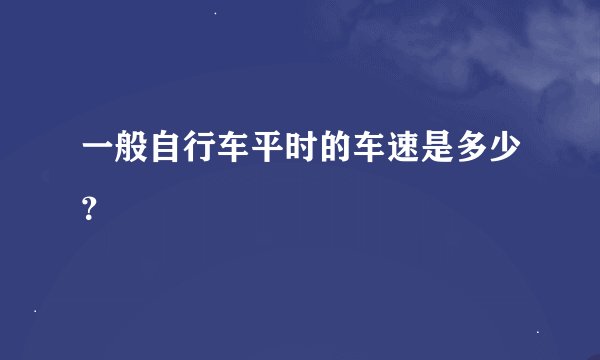 一般自行车平时的车速是多少？