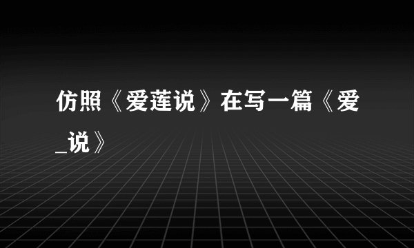 仿照《爱莲说》在写一篇《爱_说》