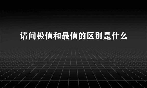 请问极值和最值的区别是什么