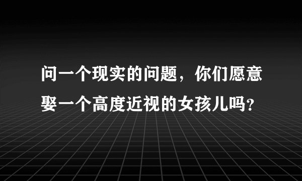 问一个现实的问题，你们愿意娶一个高度近视的女孩儿吗？