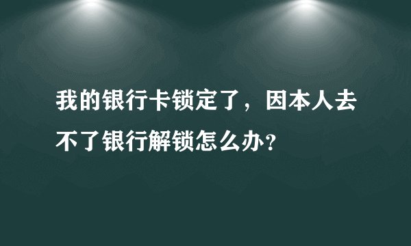 我的银行卡锁定了，因本人去不了银行解锁怎么办？