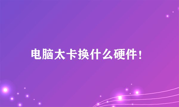 电脑太卡换什么硬件！