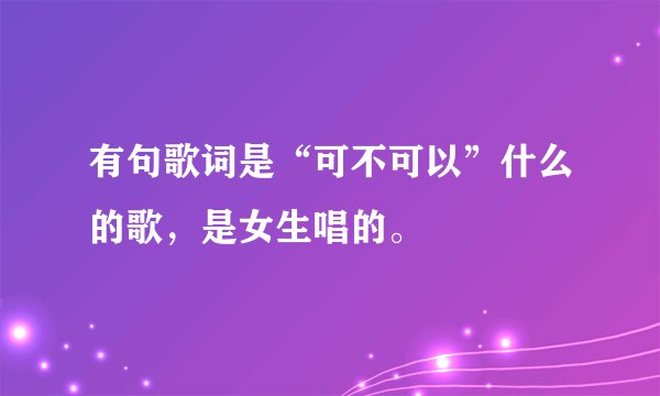 有句歌词是“可不可以”什么的歌，是女生唱的。