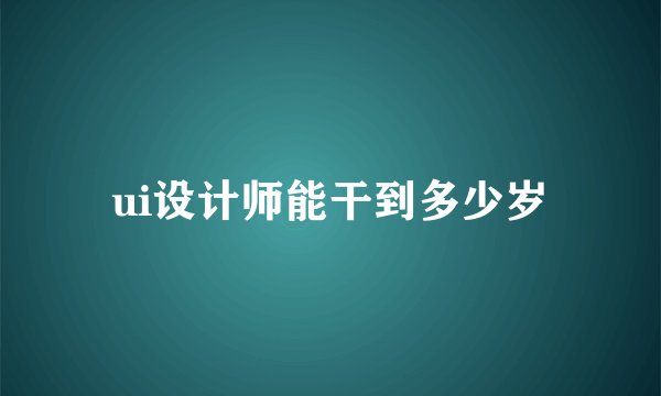 ui设计师能干到多少岁