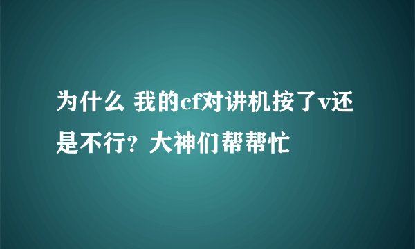 为什么 我的cf对讲机按了v还是不行？大神们帮帮忙