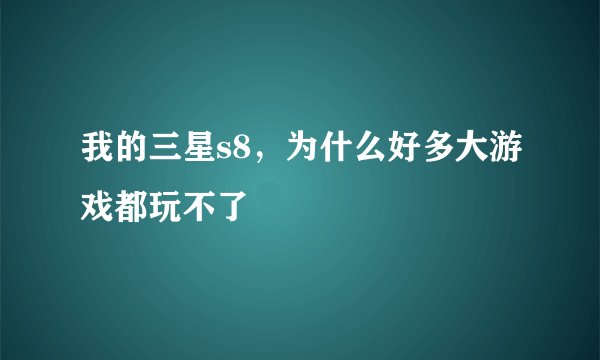 我的三星s8，为什么好多大游戏都玩不了