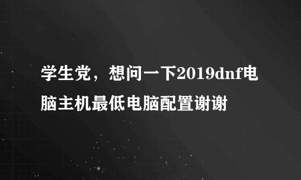 学生党，想问一下2019dnf电脑主机最低电脑配置谢谢