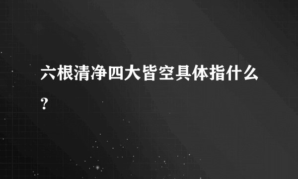 六根清净四大皆空具体指什么？
