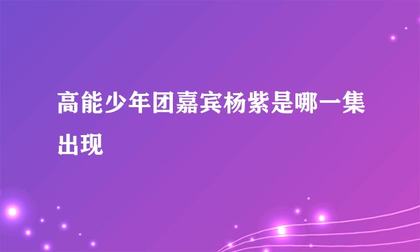 高能少年团嘉宾杨紫是哪一集出现