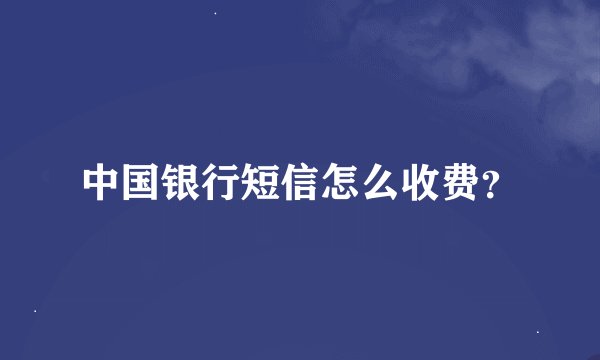 中国银行短信怎么收费?