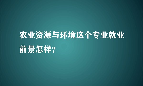 农业资源与环境这个专业就业前景怎样？