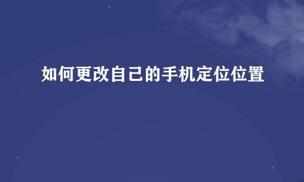 如何更改自己的手机定位位置