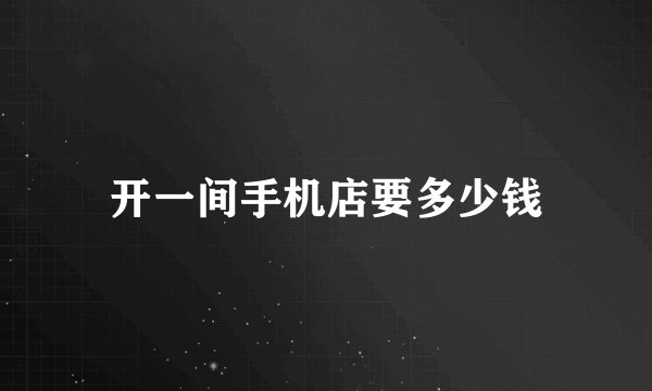 开一间手机店要多少钱