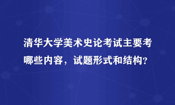 清华大学美术史论考试主要考哪些内容，试题形式和结构？
