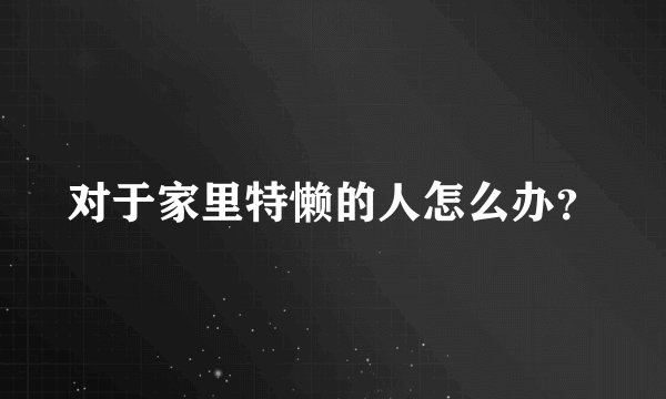 对于家里特懒的人怎么办？
