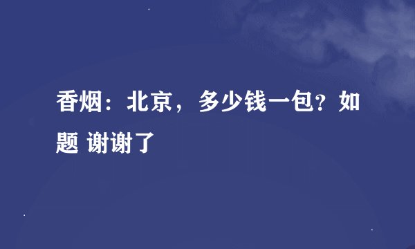 香烟：北京，多少钱一包？如题 谢谢了