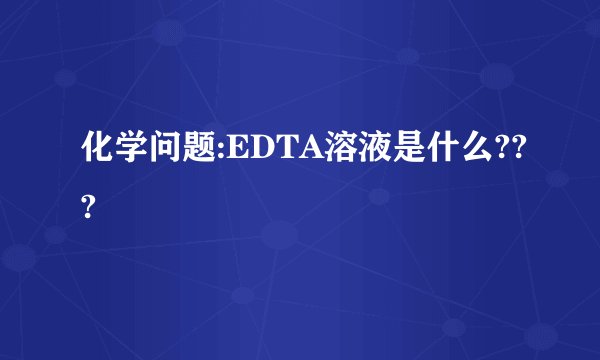 化学问题:EDTA溶液是什么???