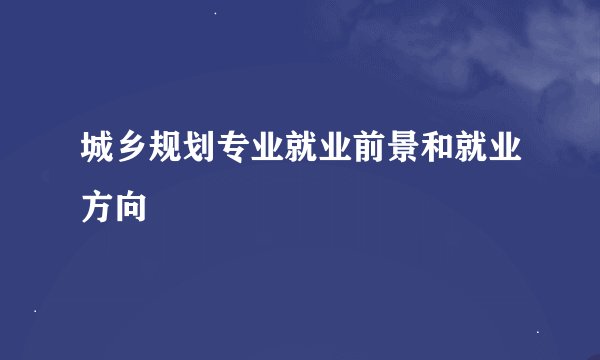 城乡规划专业就业前景和就业方向