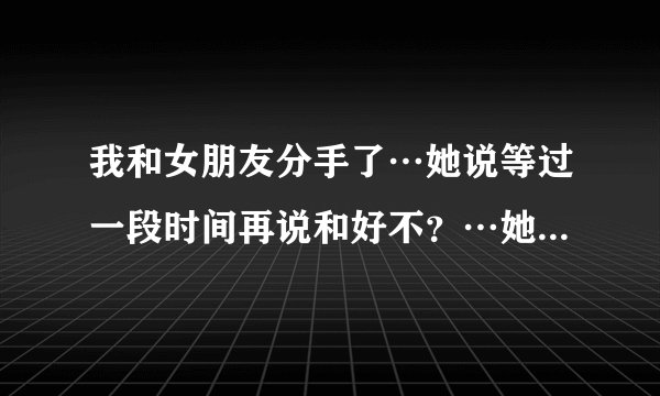 我和女朋友分手了…她说等过一段时间再说和好不？…她更新了签名“岁月安好”是什么意思？