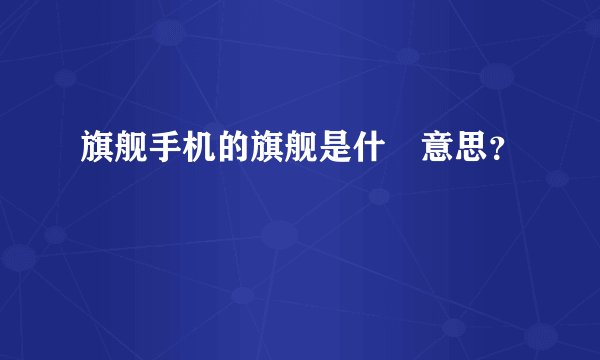 旗舰手机的旗舰是什麼意思?