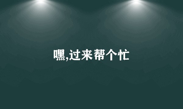 嘿,过来帮个忙