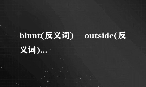 blunt(反义词)__ outside(反义词)__ dear(反义词)__