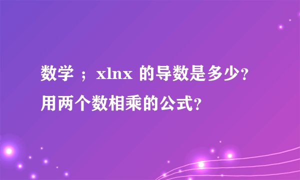 数学 ；xlnx 的导数是多少？用两个数相乘的公式？