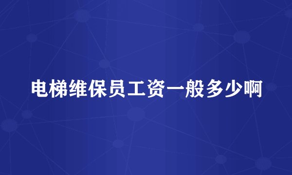 电梯维保员工资一般多少啊