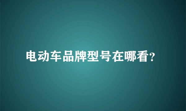 电动车品牌型号在哪看？
