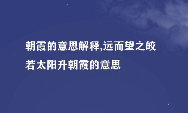 朝霞的意思解释,远而望之皎若太阳升朝霞的意思