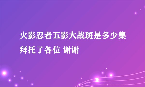 火影忍者五影大战斑是多少集拜托了各位 谢谢