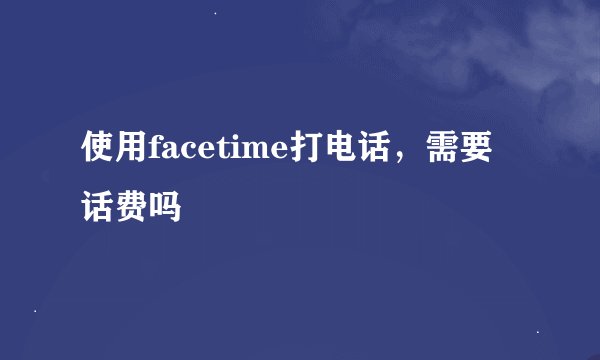 使用facetime打电话，需要话费吗