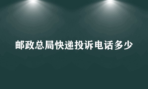 邮政总局快递投诉电话多少