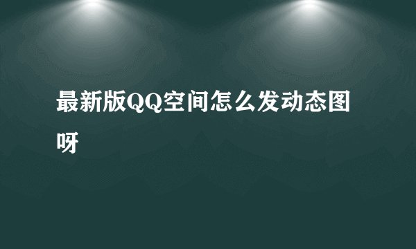 最新版QQ空间怎么发动态图呀