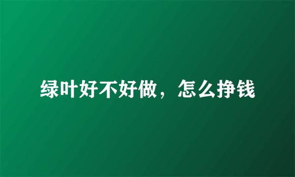 绿叶好不好做，怎么挣钱
