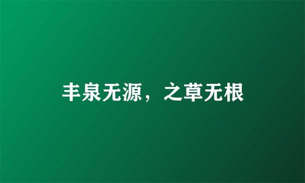 丰泉无源，之草无根