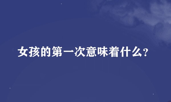 女孩的第一次意味着什么？
