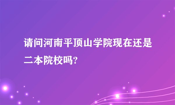 请问河南平顶山学院现在还是二本院校吗?