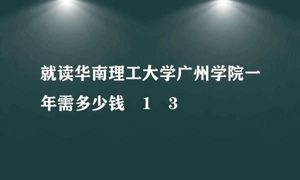 就读华南理工大学广州学院一年需多少钱�1�3