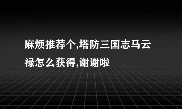 麻烦推荐个,塔防三国志马云禄怎么获得,谢谢啦