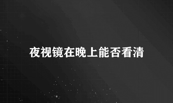 夜视镜在晚上能否看清