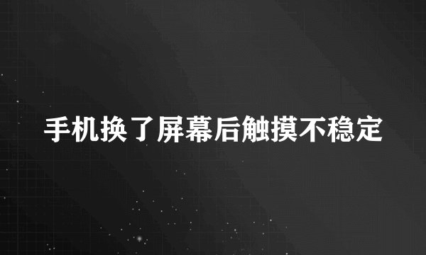 手机换了屏幕后触摸不稳定